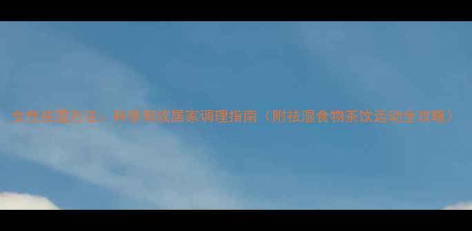 图片 女性祛湿方法：科学有效居家调理指南（附祛湿食物茶饮运动全攻略）