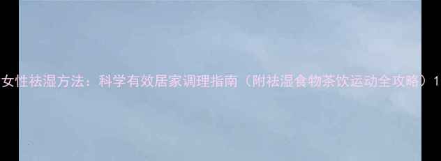 图片 女性祛湿方法：科学有效居家调理指南（附祛湿食物茶饮运动全攻略）1