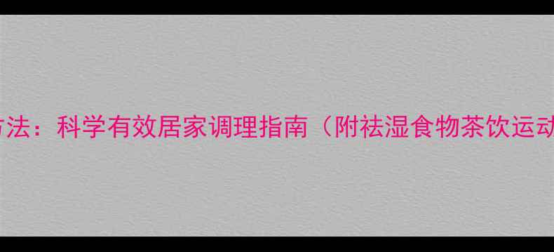 图片 女性祛湿方法：科学有效居家调理指南（附祛湿食物茶饮运动全攻略）2