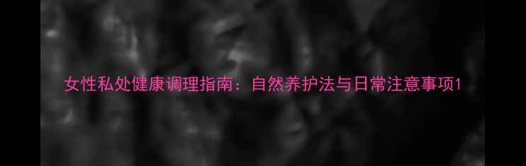 图片 女性私处健康调理指南：自然养护法与日常注意事项1