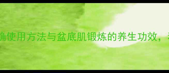 图片 女性私处养生指南跳蛋的正确使用方法与盆底肌锻炼的养生功效，私处健康必读的5个科学技巧