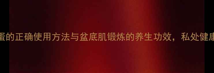 图片 女性私处养生指南跳蛋的正确使用方法与盆底肌锻炼的养生功效，私处健康必读的5个科学技巧1
