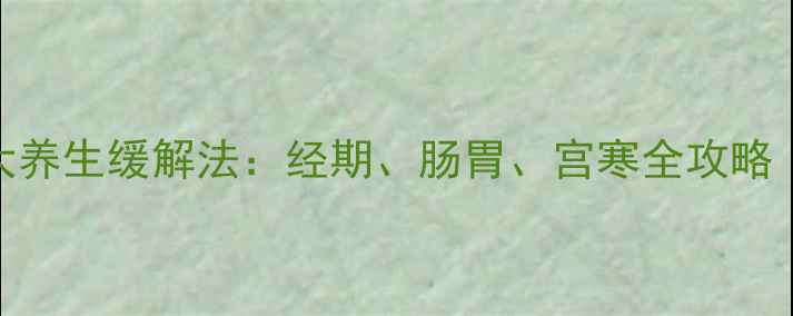 图片 女性腹痛的7大养生缓解法：经期、肠胃、宫寒全攻略（附食疗方）1