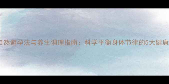 图片 女性自然避孕法与养生调理指南：科学平衡身体节律的5大健康技巧1