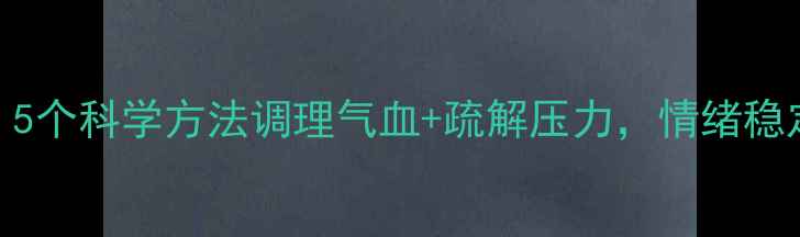 图片 女生开心养生指南：5个科学方法调理气血+疏解压力，情绪稳定还能养出好气色！