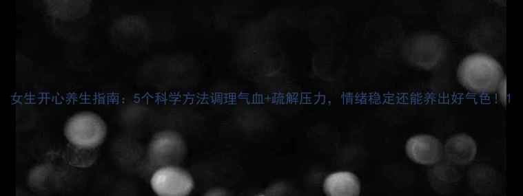 图片 女生开心养生指南：5个科学方法调理气血+疏解压力，情绪稳定还能养出好气色！1