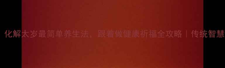 图片 女生必看！化解太岁最简单养生法，跟着做健康祈福全攻略｜传统智慧+科学养生