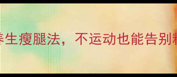 图片 女生必看！每天10分钟养生瘦腿法，不运动也能告别粗壮小腿（附详细教程）