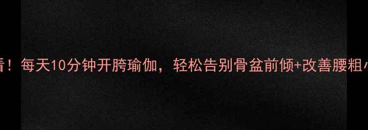 图片 女生必看！每天10分钟开胯瑜伽，轻松告别骨盆前倾+改善腰粗小腹突出