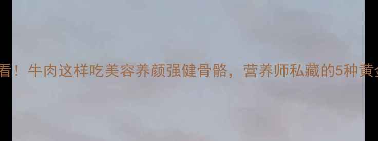 图片 女生必看！牛肉这样吃美容养颜强健骨骼，营养师私藏的5种黄金吃法2