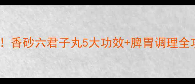 图片 女生必看！香砂六君子丸5大功效+脾胃调理全攻略💊✨1