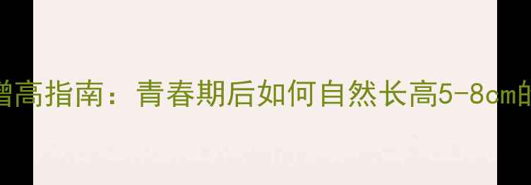图片 女生科学养生增高指南：青春期后如何自然长高5-8cm的10大黄金法则