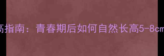 图片 女生科学养生增高指南：青春期后如何自然长高5-8cm的10大黄金法则2