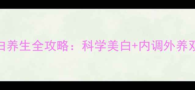 图片 女生美白养生全攻略：科学美白+内调外养双管齐下