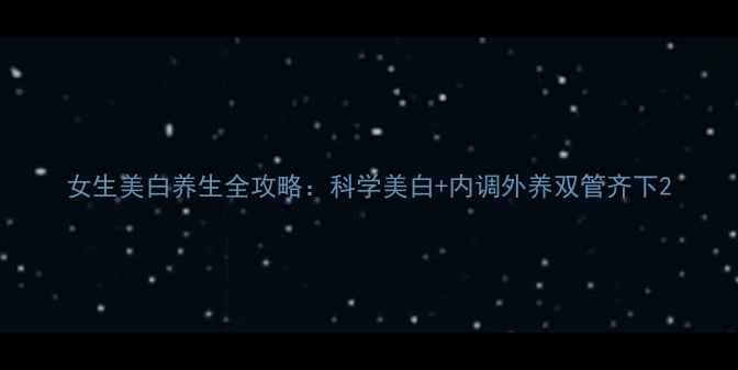 图片 女生美白养生全攻略：科学美白+内调外养双管齐下2