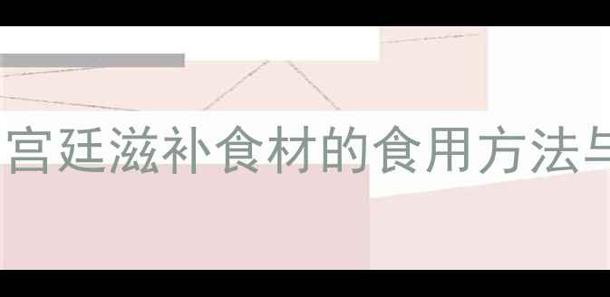 图片 女皇级养生秘方：古代宫廷滋补食材的食用方法与功效（附食谱大全）1