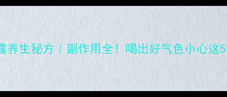 图片 女皇蜜露养生秘方｜副作用全！喝出好气色小心这5个雷区1