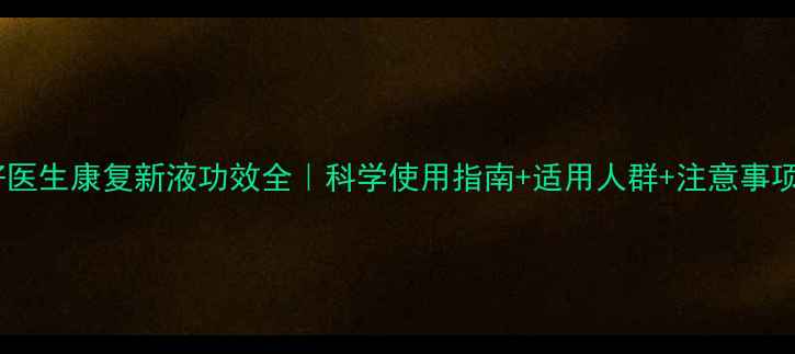 图片 好医生康复新液功效全｜科学使用指南+适用人群+注意事项2