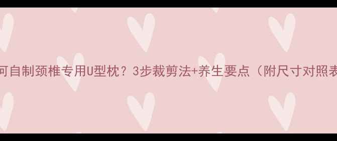 图片 如何自制颈椎专用U型枕？3步裁剪法+养生要点（附尺寸对照表）
