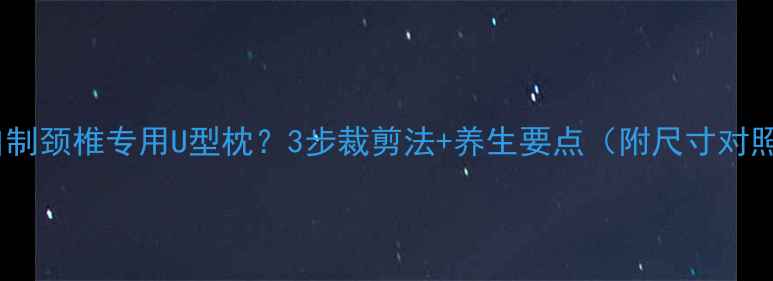 图片 如何自制颈椎专用U型枕？3步裁剪法+养生要点（附尺寸对照表）2