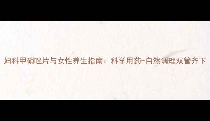 图片 妇科甲硝唑片与女性养生指南：科学用药+自然调理双管齐下