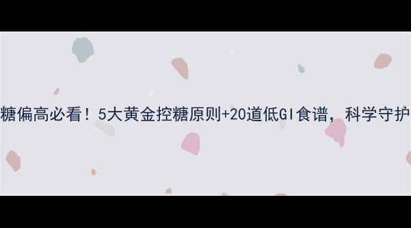 图片 妊娠期血糖偏高必看！5大黄金控糖原则+20道低GI食谱，科学守护母婴健康