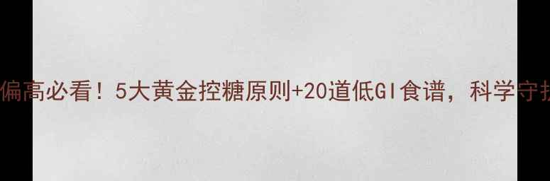 图片 妊娠期血糖偏高必看！5大黄金控糖原则+20道低GI食谱，科学守护母婴健康1