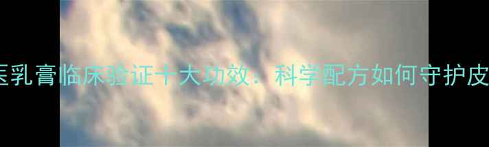 图片 妙手神医乳膏临床验证十大功效：科学配方如何守护皮肤健康2