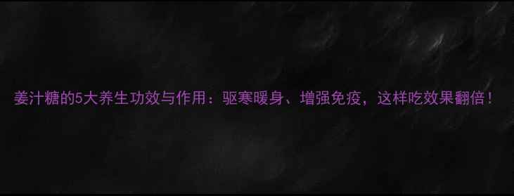 图片 姜汁糖的5大养生功效与作用：驱寒暖身、增强免疫，这样吃效果翻倍！