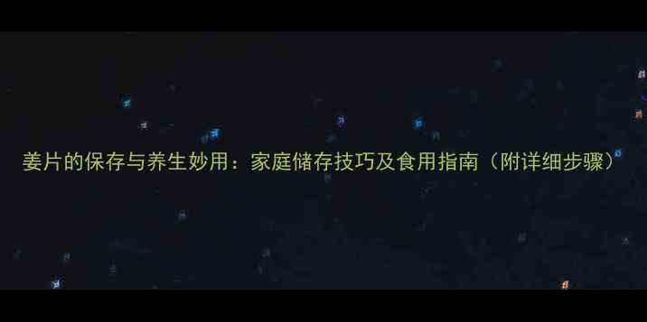 图片 姜片的保存与养生妙用：家庭储存技巧及食用指南（附详细步骤）