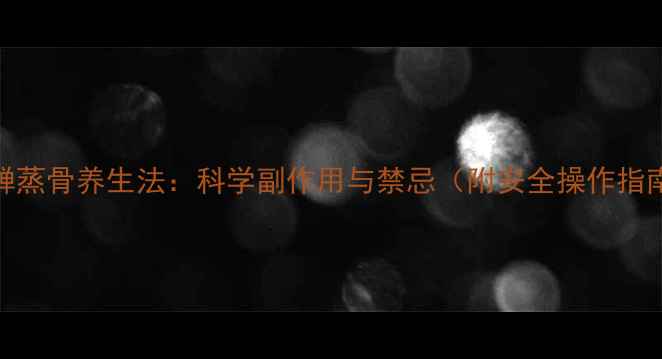 图片 姜蝉蒸骨养生法：科学副作用与禁忌（附安全操作指南）
