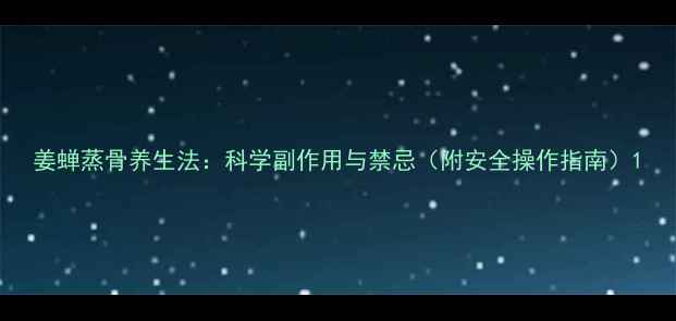 图片 姜蝉蒸骨养生法：科学副作用与禁忌（附安全操作指南）1