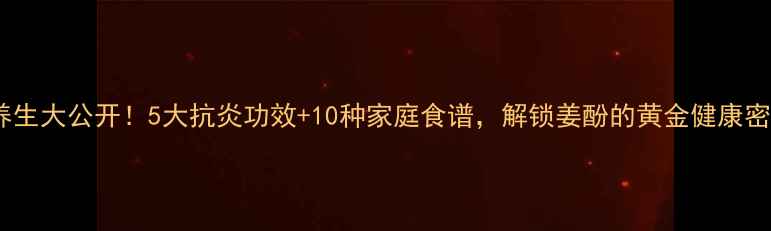 图片 姜酚养生大公开！5大抗炎功效+10种家庭食谱，解锁姜酚的黄金健康密码✨2