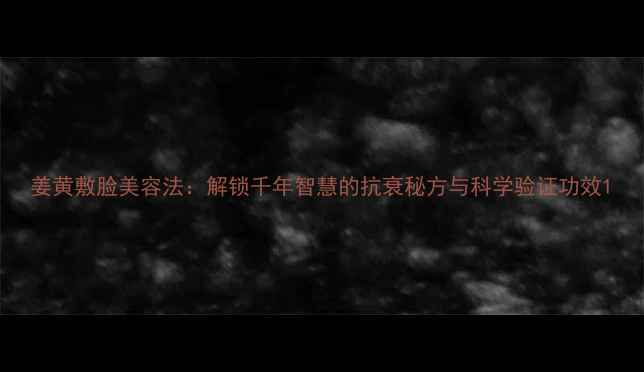 图片 姜黄敷脸美容法：解锁千年智慧的抗衰秘方与科学验证功效1