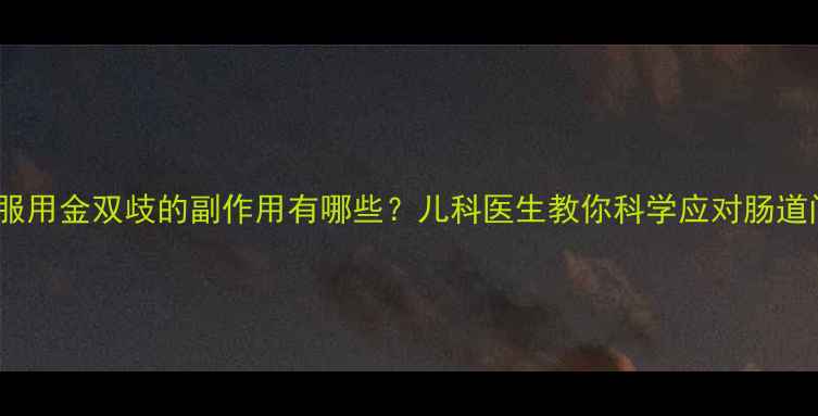 图片 婴儿服用金双歧的副作用有哪些？儿科医生教你科学应对肠道问题1