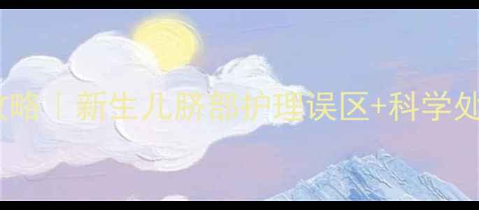 图片 婴儿脐带脱落后护理全攻略｜新生儿脐部护理误区+科学处理步骤（附医生建议）2