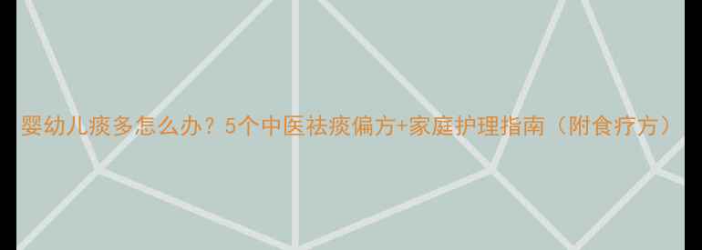 图片 婴幼儿痰多怎么办？5个中医祛痰偏方+家庭护理指南（附食疗方）