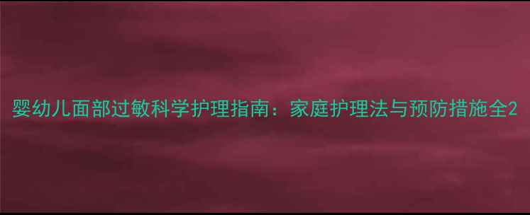 图片 婴幼儿面部过敏科学护理指南：家庭护理法与预防措施全2