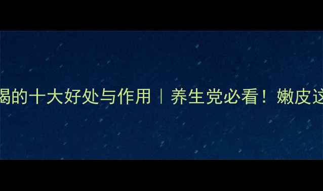 图片 嫩核桃皮泡水喝的十大好处与作用｜养生党必看！嫩皮这样用效果翻倍
