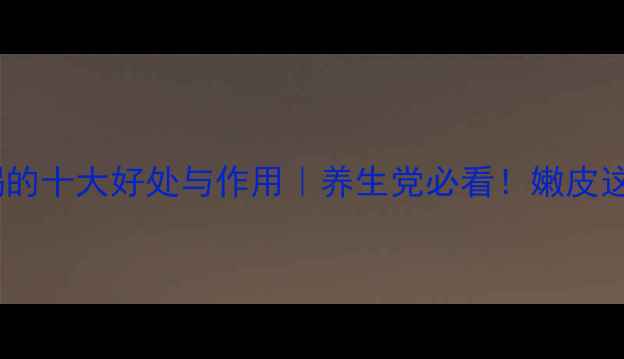 图片 嫩核桃皮泡水喝的十大好处与作用｜养生党必看！嫩皮这样用效果翻倍2