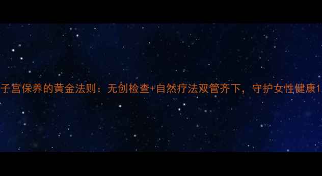 图片 子宫保养的黄金法则：无创检查+自然疗法双管齐下，守护女性健康1
