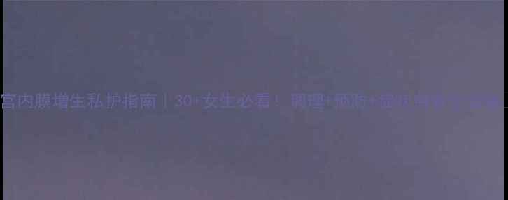 图片 子宫内膜增生私护指南｜30+女生必看！调理+预防+症状自查全攻略✨1