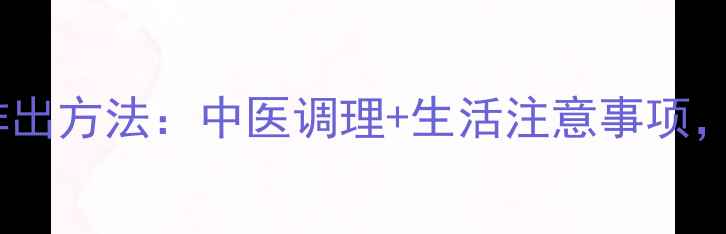 图片 子宫残留物自然排出方法：中医调理+生活注意事项，术后必看全攻略1