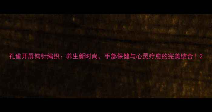 图片 孔雀开屏钩针编织：养生新时尚，手部保健与心灵疗愈的完美结合！2