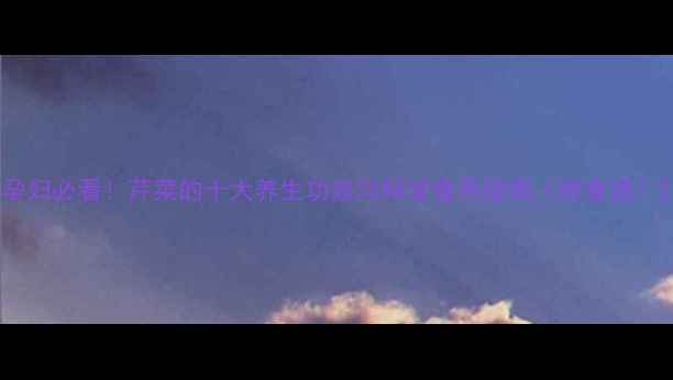 图片 孕妇必看！芹菜的十大养生功效与科学食用指南（附食谱）2