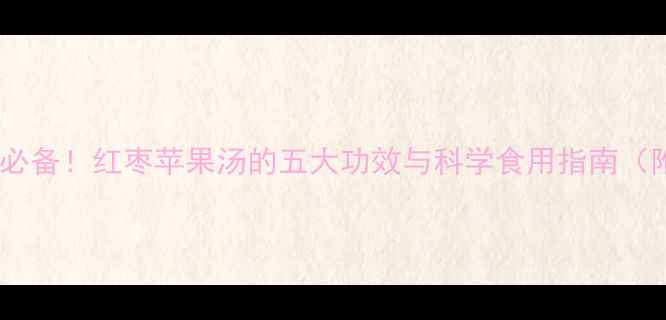 图片 孕期养生必备！红枣苹果汤的五大功效与科学食用指南（附食谱）2