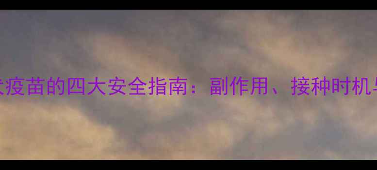 图片 孕期接种狂犬疫苗的四大安全指南：副作用、接种时机与母婴防护全