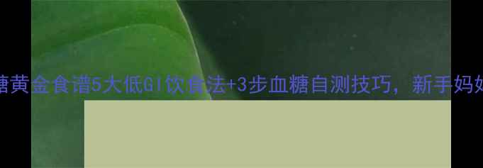 图片 孕期控糖黄金食谱5大低GI饮食法+3步血糖自测技巧，新手妈妈必看！