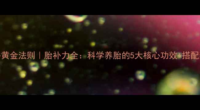 图片 孕期滋补黄金法则｜胎补力全：科学养胎的5大核心功效+搭配禁忌指南