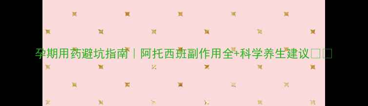 图片 孕期用药避坑指南｜阿托西班副作用全+科学养生建议🌿✨